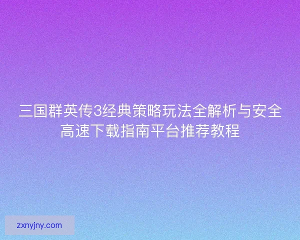 三国群英传3经典策略玩法全解析与安全高速下载指南平台推荐教程