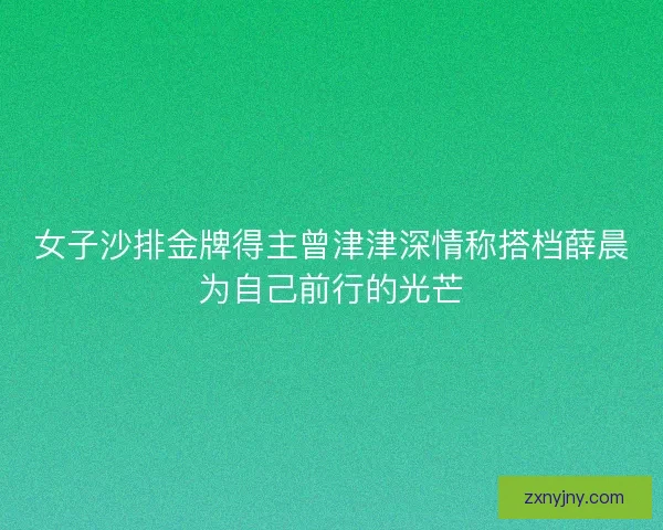 女子沙排金牌得主曾津津深情称搭档薛晨为自己前行的光芒