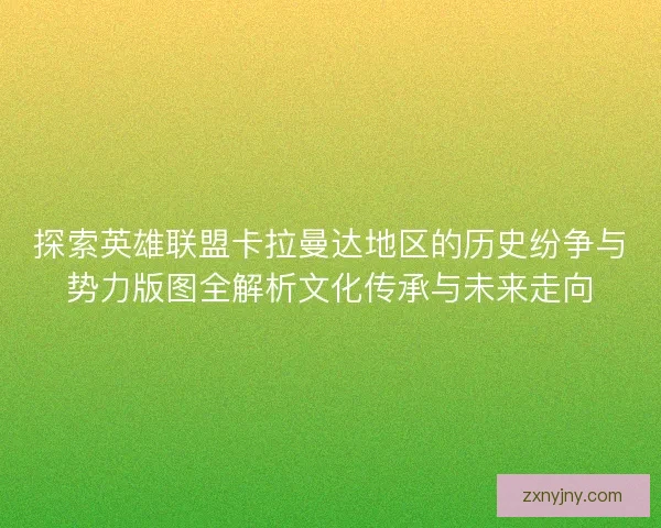 探索英雄联盟卡拉曼达地区的历史纷争与势力版图全解析文化传承与未来走向