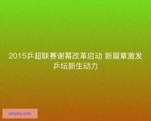 2015乒超联赛谢幕改革启动 新篇章激发乒坛新生动力